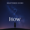 Обкладинка Shattered Echo - How? Shattered Echo - How?